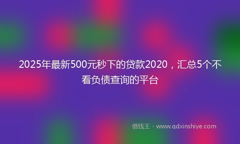 2025年最新500元秒下的贷款2020，汇总5个不看负债查询的平台