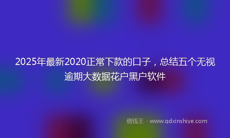 2025年最新2020正常下款的口子，总结五个无视逾期大数据花户黑户软件