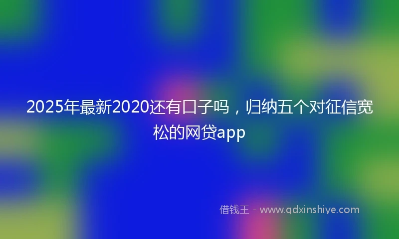2025年最新2020还有口子吗，归纳五个对征信宽松的网贷app