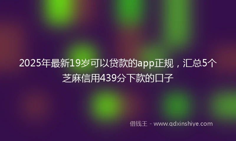 2025年最新19岁可以贷款的app正规，汇总5个芝麻信用439分下款的口子