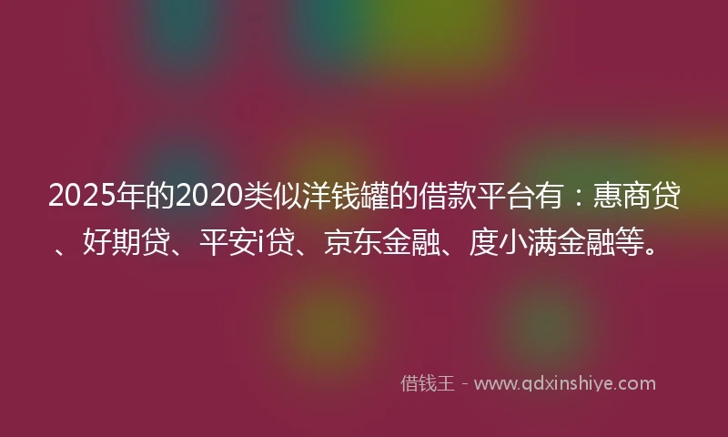 2025年的2020类似洋钱罐的借款平台有：惠商贷、好期贷、平安i贷、京东金融、度小满金融等。