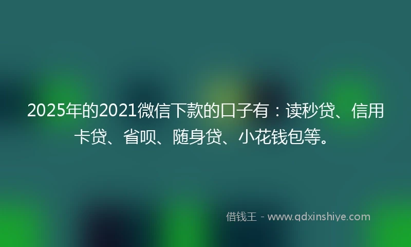 2025年的2021微信下款的口子有：读秒贷、信用卡贷、省呗、随身贷、小花钱包等。