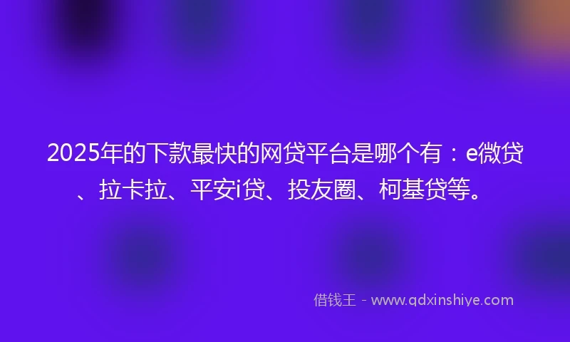 2025年的下款最快的网贷平台是哪个有：e微贷、拉卡拉、平安i贷、投友圈、柯基贷等。