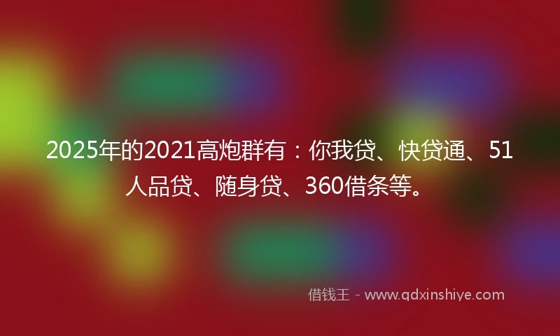 2025年的2021高炮群有：你我贷、快贷通、51人品贷、随身贷、360借条等。