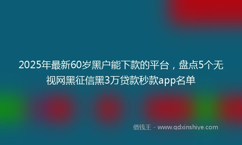 2025年最新60岁黑户能下款的平台，盘点5个无视网黑征信黑3万贷款秒款app名单