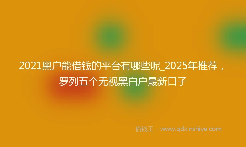 2021黑户能借钱的平台有哪些呢_2025年推荐，罗列五个无视黑白户最新口子