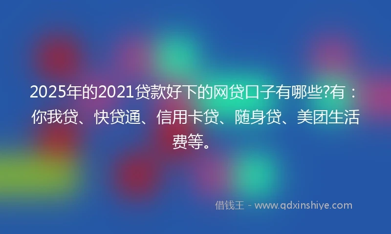2025年的2021贷款好下的网贷口子有哪些?有：你我贷、快贷通、信用卡贷、随身贷、美团生活费等。