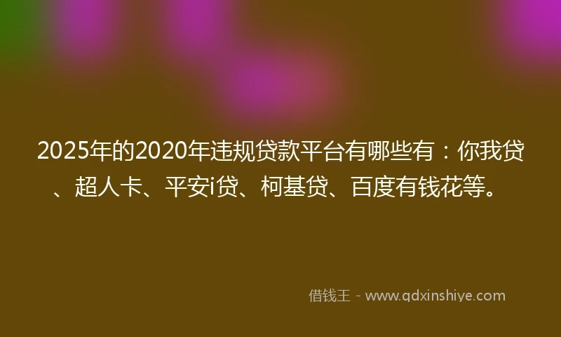 2025年的2020年违规贷款平台有哪些有：你我贷、超人卡、平安i贷、柯基贷、百度有钱花等。