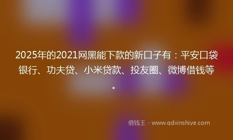 2025年的2021网黑能下款的新口子有：平安口袋银行、功夫贷、小米贷款、投友圈、微博借钱等。