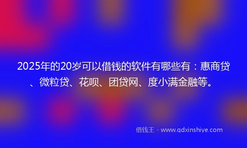 2025年的20岁可以借钱的软件有哪些有：惠商贷、微粒贷、花呗、团贷网、度小满金融等。