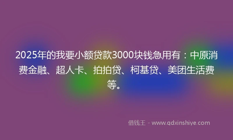 2025年的我要小额贷款3000块钱急用有：中原消费金融、超人卡、拍拍贷、柯基贷、美团生活费等。