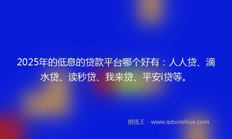 2025年的低息的贷款平台哪个好有：人人贷、滴水贷、读秒贷、我来贷、平安i贷等。