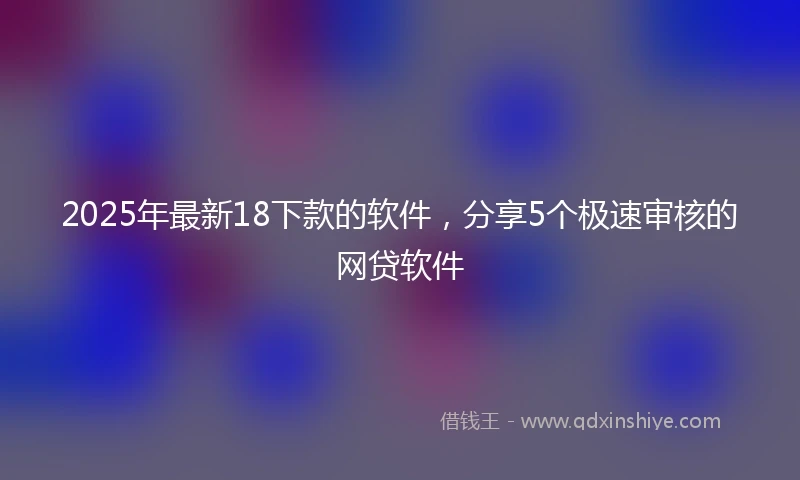 2025年最新18下款的软件，分享5个极速审核的网贷软件