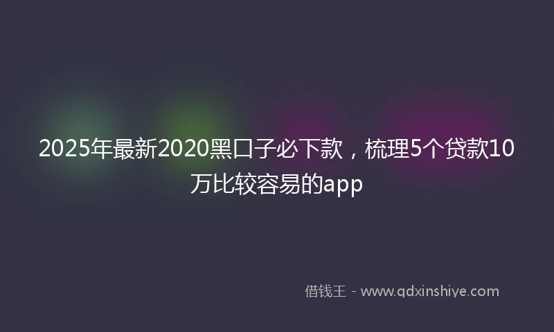 2025年最新2020黑口子必下款，梳理5个贷款10万比较容易的app