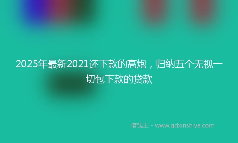 2025年最新2021还下款的高炮，归纳五个无视一切包下款的贷款