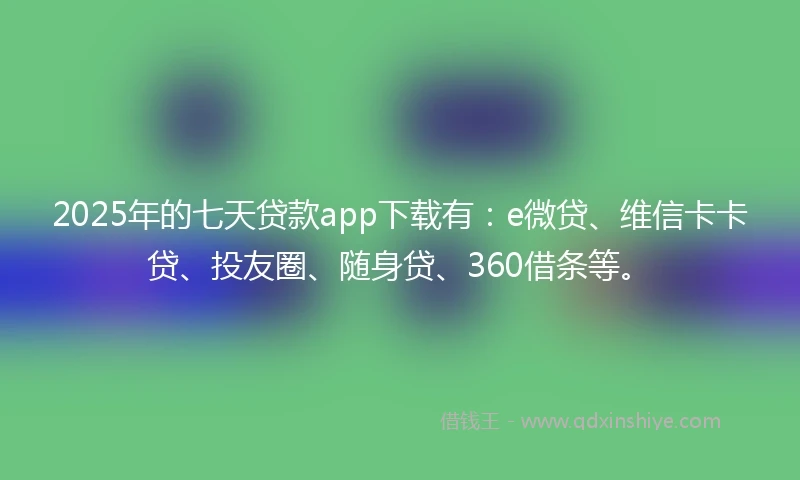 2025年的七天贷款app下载有：e微贷、维信卡卡贷、投友圈、随身贷、360借条等。
