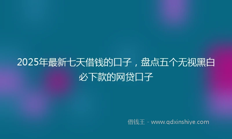 2025年最新七天借钱的口子，盘点五个无视黑白必下款的网贷口子