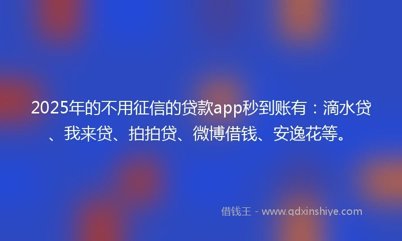2025年的不用征信的贷款app秒到账有：滴水贷、我来贷、拍拍贷、微博借钱、安逸花等。