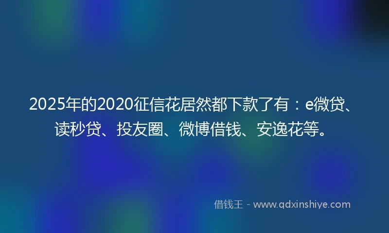2025年的2020征信花居然都下款了有：e微贷、读秒贷、投友圈、微博借钱、安逸花等。
