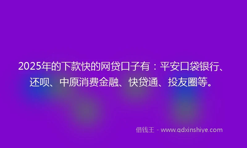 2025年的下款快的网贷口子有：平安口袋银行、还呗、中原消费金融、快贷通、投友圈等。