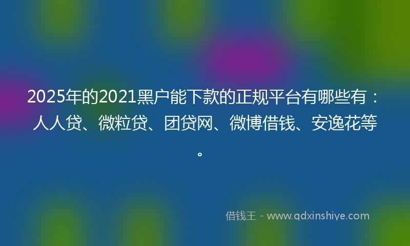 2025年的2021黑户能下款的正规平台有哪些有：人人贷、微粒贷、团贷网、微博借钱、安逸花等。