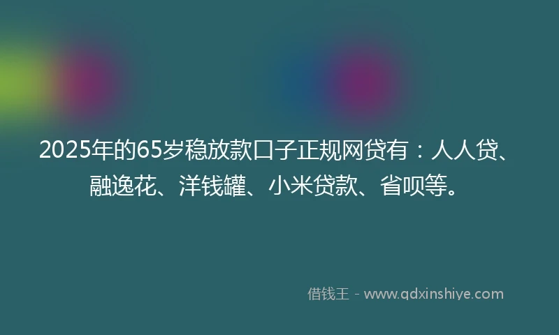 2025年的65岁稳放款口子正规网贷有：人人贷、融逸花、洋钱罐、小米贷款、省呗等。