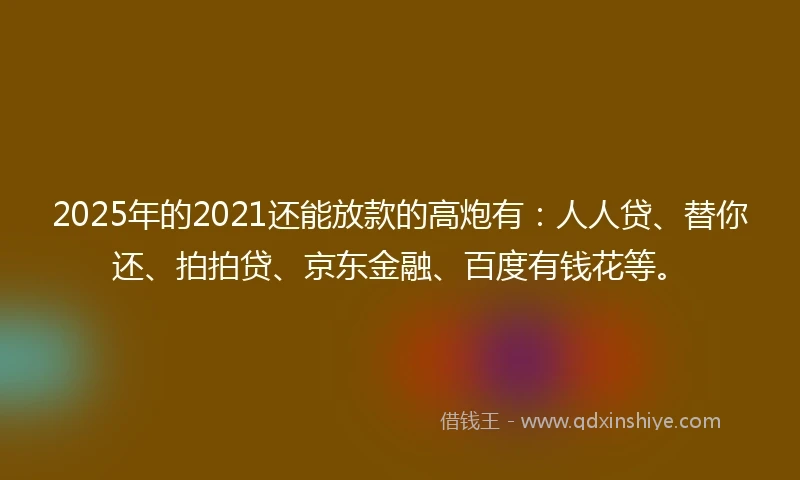 2025年的2021还能放款的高炮有:人人贷、替你还、拍拍贷、京东金融、百度有钱花等。