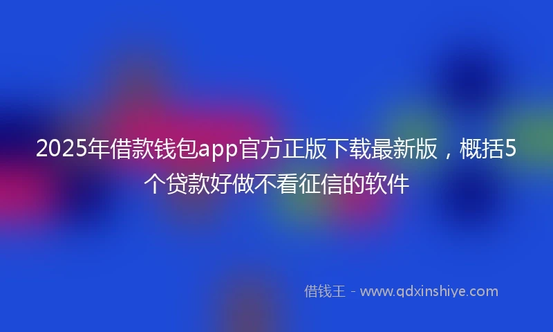 2025年借款钱包app官方正版下载最新版，概括5个贷款好做不看征信的软件