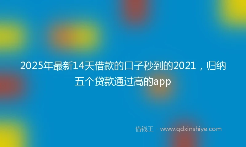 2025年最新14天借款的口子秒到的2021，归纳五个贷款通过高的app