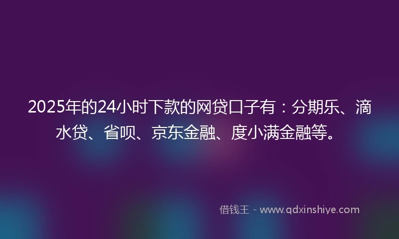 2025年的24小时下款的网贷口子有：分期乐、滴水贷、省呗、京东金融、度小满金融等。