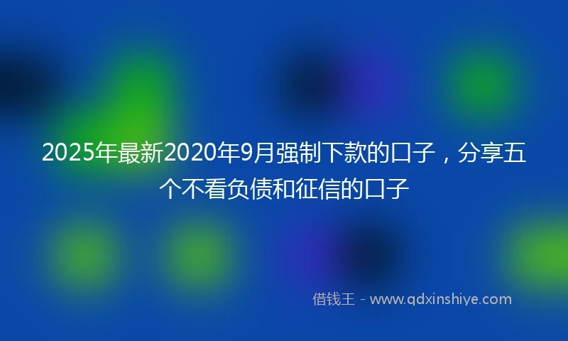 2025年最新2020年9月强制下款的口子，分享五个不看负债和征信的口子