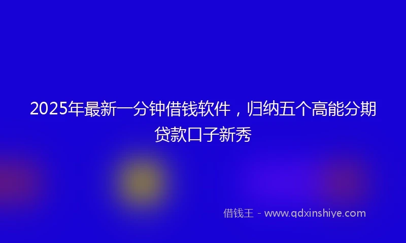 2025年最新一分钟借钱软件，归纳五个高能分期贷款口子新秀