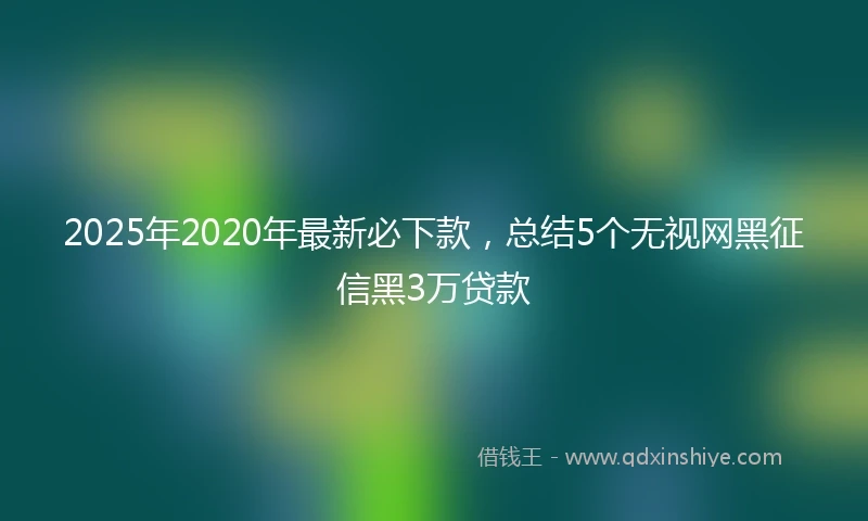 2025年2020年最新必下款，总结5个无视网黑征信黑3万贷款