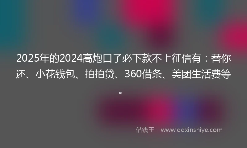 2025年的2024高炮口子必下款不上征信有：替你还、小花钱包、拍拍贷、360借条、美团生活费等。