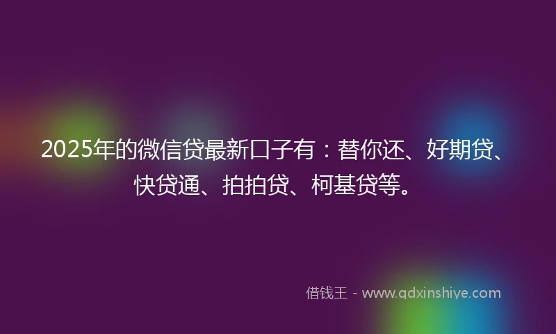 2025年的微信贷最新口子有：替你还、好期贷、快贷通、拍拍贷、柯基贷等。