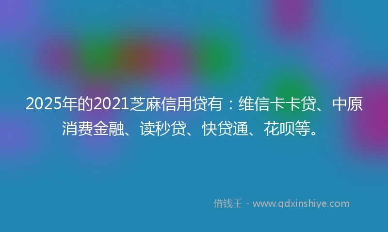 2025年的2021芝麻信用贷有：维信卡卡贷、中原消费金融、读秒贷、快贷通、花呗等。