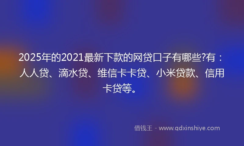2025年的2021最新下款的网贷口子有哪些?有：人人贷、滴水贷、维信卡卡贷、小米贷款、信用卡贷等。