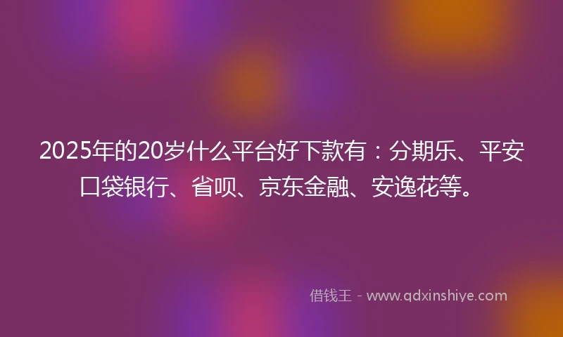 2025年的20岁什么平台好下款有：分期乐、平安口袋银行、省呗、京东金融、安逸花等。