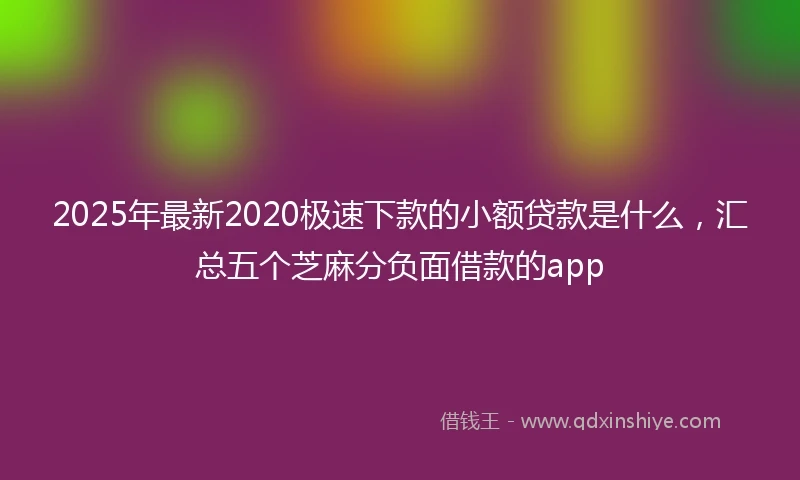 2025年最新2020极速下款的小额贷款是什么，汇总五个芝麻分负面借款的app