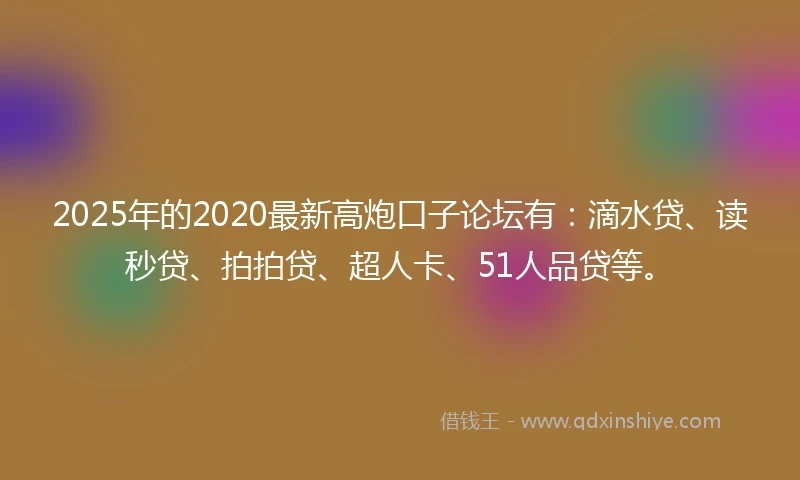 2025年的2020最新高炮口子论坛有：滴水贷、读秒贷、拍拍贷、超人卡、51人品贷等。