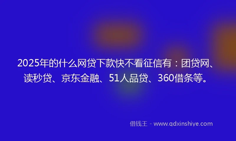 2025年的什么网贷下款快不看征信有：团贷网、读秒贷、京东金融、51人品贷、360借条等。