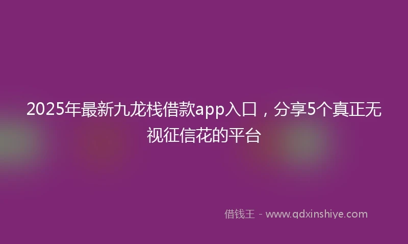2025年最新九龙栈借款app入口，分享5个真正无视征信花的平台