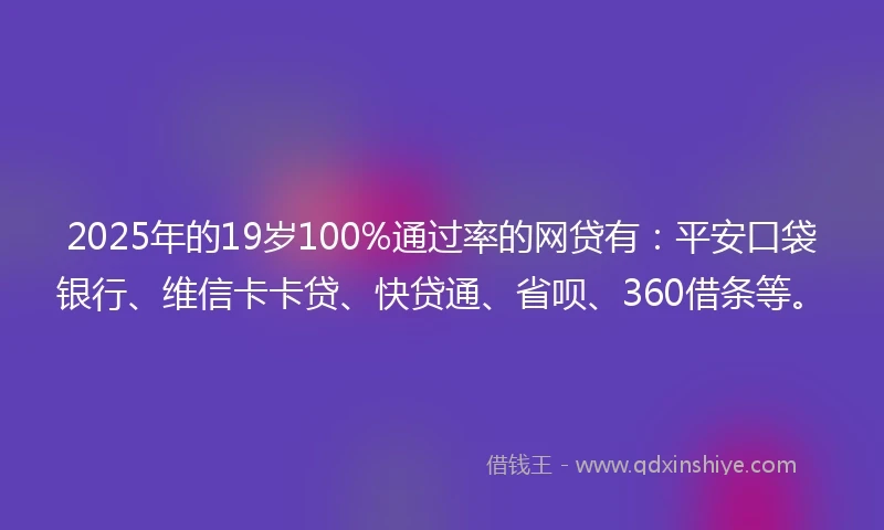 2025年的19岁100%通过率的网贷有：平安口袋银行、维信卡卡贷、快贷通、省呗、360借条等。
