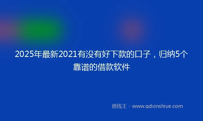 2025年最新2021有没有好下款的口子，归纳5个靠谱的借款软件