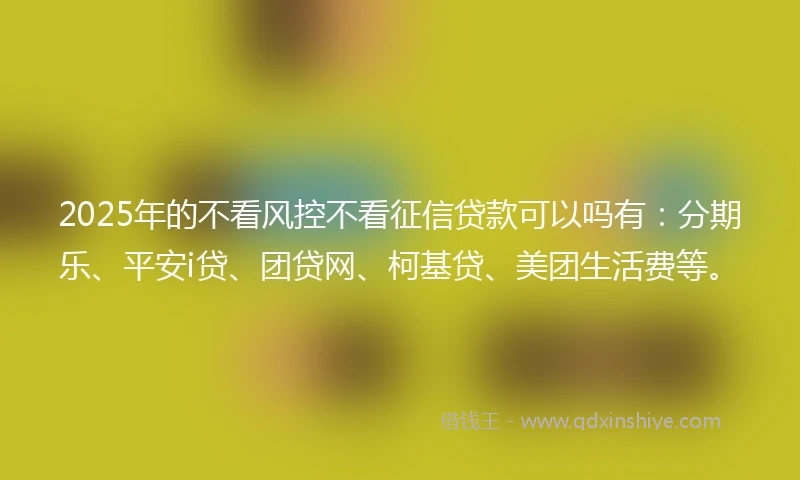2025年的不看风控不看征信贷款可以吗有：分期乐、平安i贷、团贷网、柯基贷、美团生活费等。
