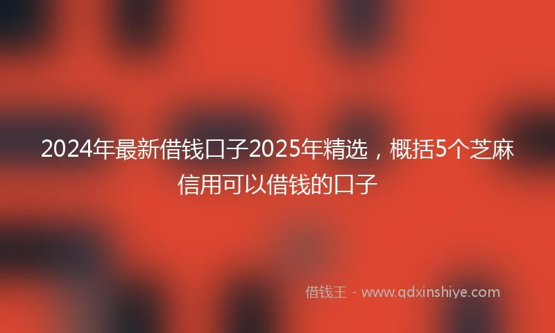 2024年最新借钱口子2025年精选，概括5个芝麻信用可以借钱的口子