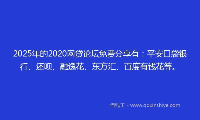 2025年的2020网贷论坛免费分享有：平安口袋银行、还呗、融逸花、东方汇、百度有钱花等。