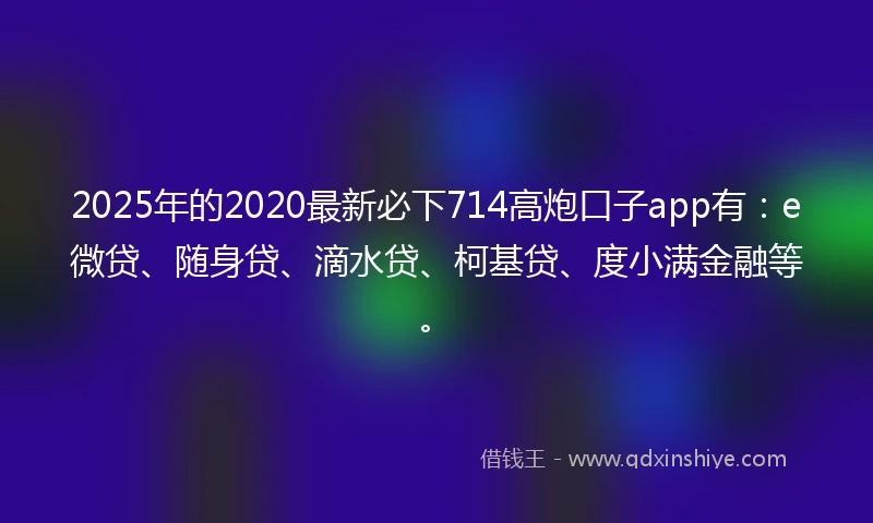 2025年的2020最新必下714高炮口子app有：e微贷、随身贷、滴水贷、柯基贷、度小满金融等。