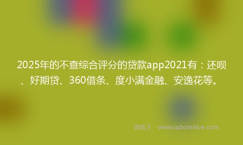 2025年的不查综合评分的贷款app2021有：还呗、好期贷、360借条、度小满金融、安逸花等。