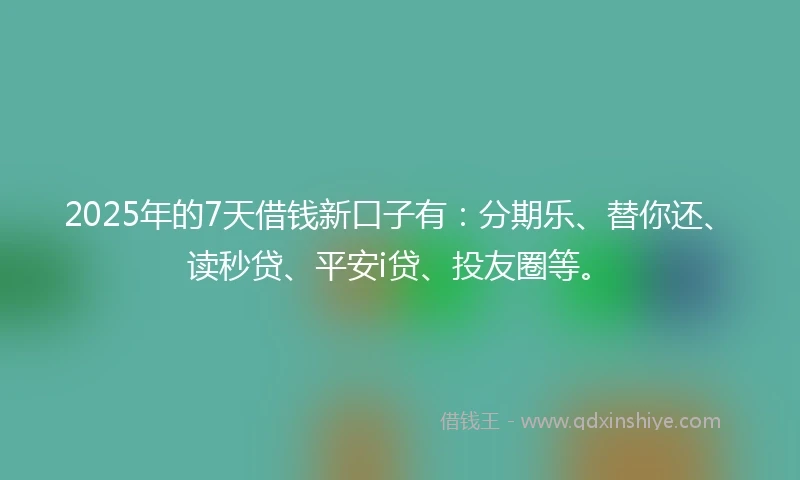 2025年的7天借钱新口子有：分期乐、替你还、读秒贷、平安i贷、投友圈等。